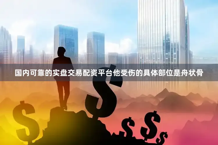 国内可靠的实盘交易配资平台他受伤的具体部位是舟状骨