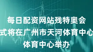 每日配资网站残特奥会开幕式将在广州市天河体育中心举办