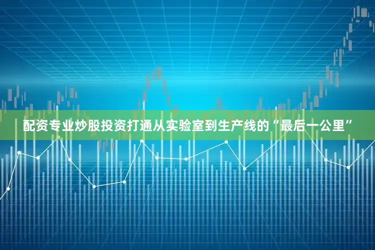 配资专业炒股投资打通从实验室到生产线的“最后一公里”