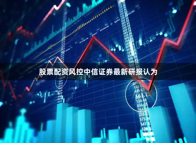 股票配资风控　　中信证券最新研报认为