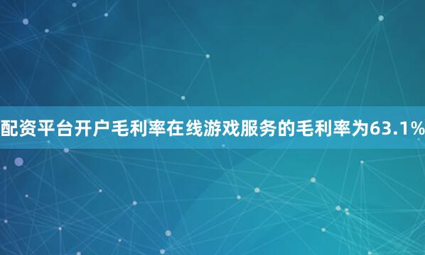 配资平台开户　　毛利率　　在线游戏服务的毛利率为63.1%