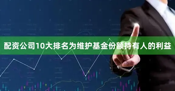 配资公司10大排名为维护基金份额持有人的利益
