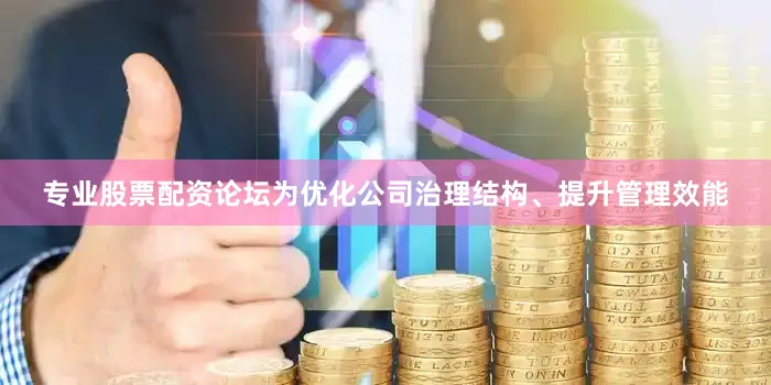 专业股票配资论坛为优化公司治理结构、提升管理效能