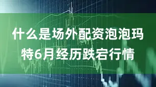 什么是场外配资泡泡玛特6月经历跌宕行情