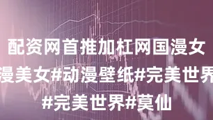 配资网首推加杠网国漫女神#动漫美女#动漫壁纸#完美世界#莫仙