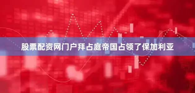 股票配资网门户拜占庭帝国占领了保加利亚