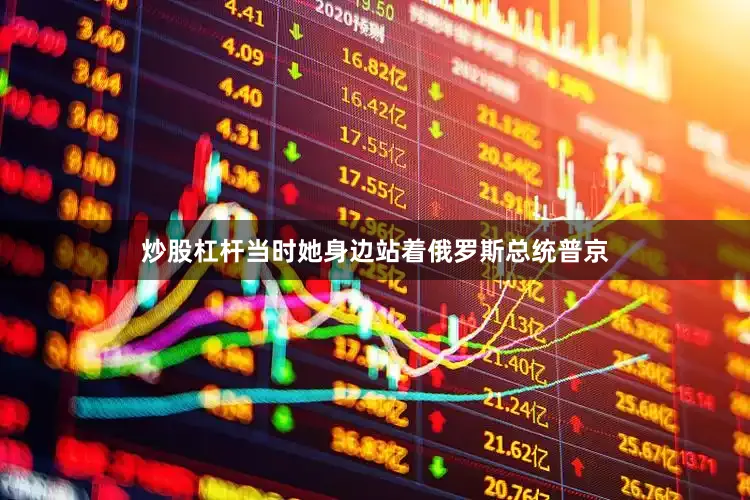 炒股杠杆当时她身边站着俄罗斯总统普京