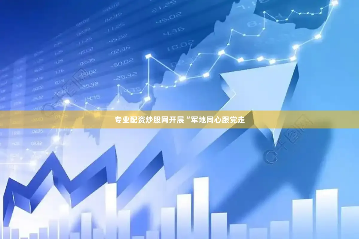 专业配资炒股网开展“军地同心跟党走