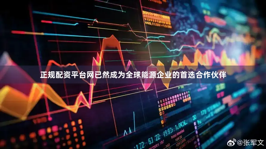 正规配资平台网已然成为全球能源企业的首选合作伙伴