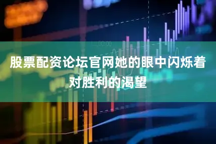 股票配资论坛官网她的眼中闪烁着对胜利的渴望