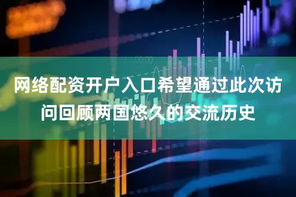 网络配资开户入口希望通过此次访问回顾两国悠久的交流历史