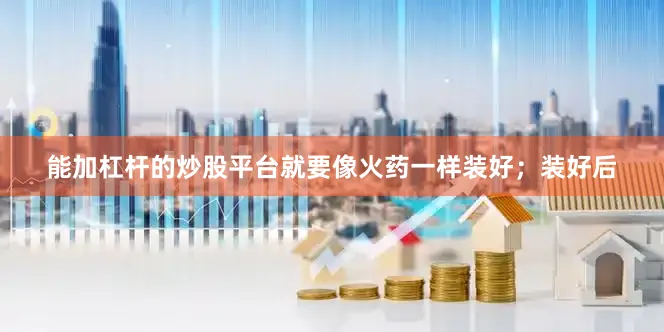 能加杠杆的炒股平台就要像火药一样装好；装好后