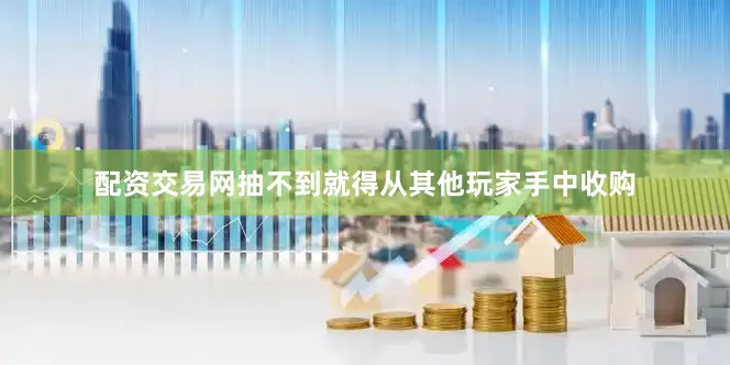 配资交易网抽不到就得从其他玩家手中收购