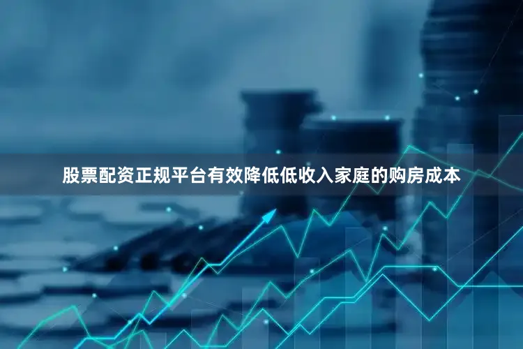 股票配资正规平台有效降低低收入家庭的购房成本