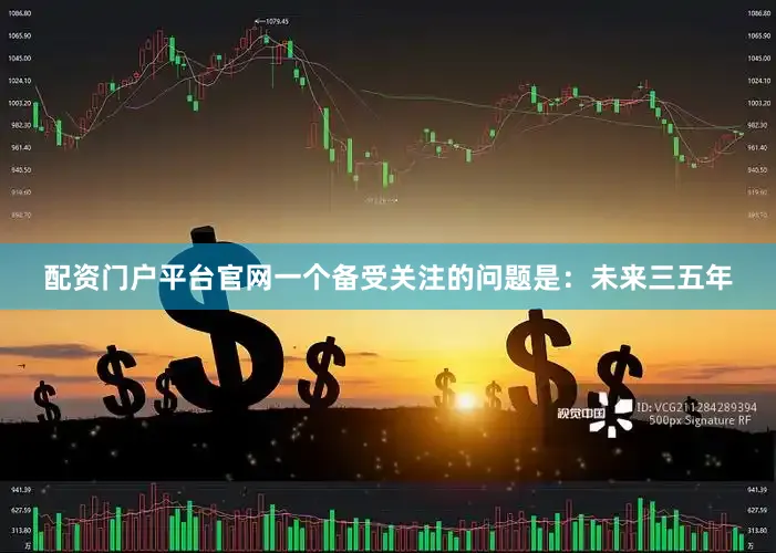 配资门户平台官网一个备受关注的问题是：未来三五年