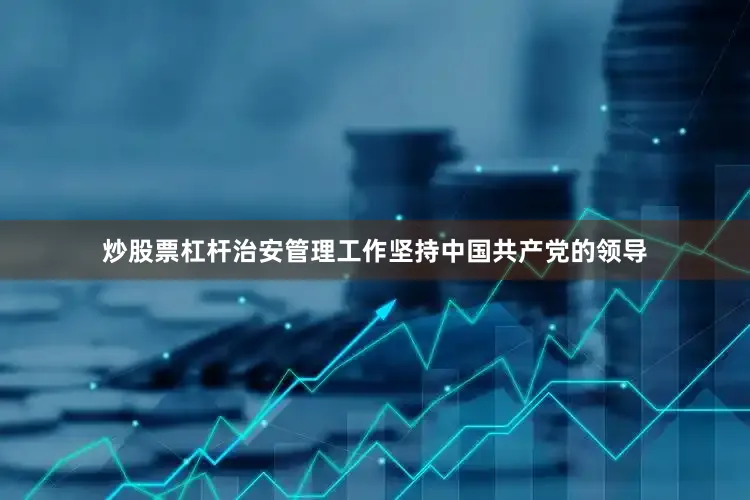 炒股票杠杆治安管理工作坚持中国共产党的领导