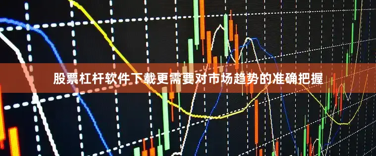 股票杠杆软件下载更需要对市场趋势的准确把握