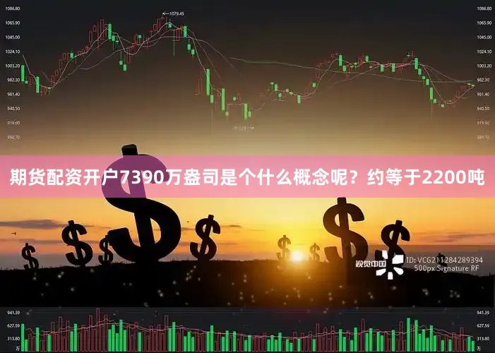 期货配资开户7390万盎司是个什么概念呢？约等于2200吨