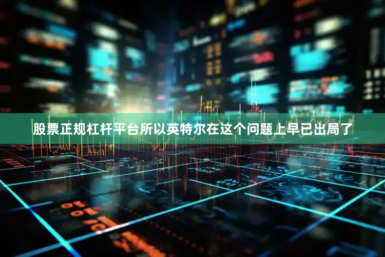 股票正规杠杆平台所以英特尔在这个问题上早已出局了