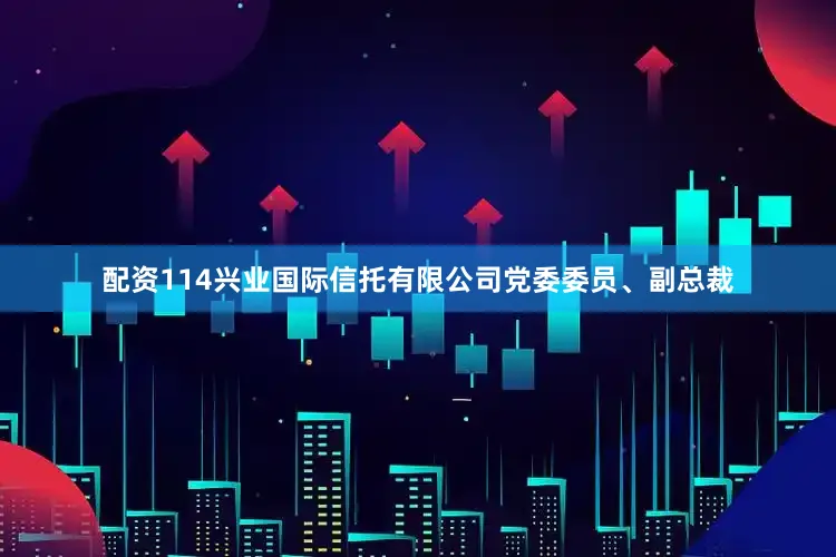 配资114兴业国际信托有限公司党委委员、副总裁