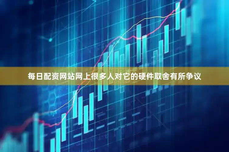 每日配资网站网上很多人对它的硬件取舍有所争议