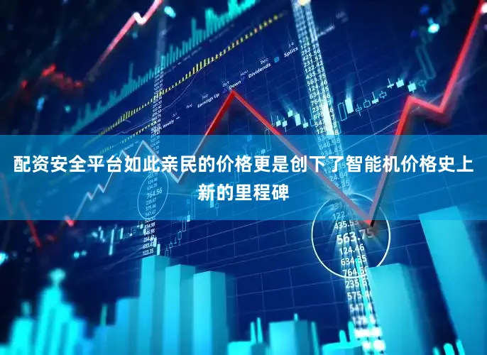 配资安全平台如此亲民的价格更是创下了智能机价格史上新的里程碑
