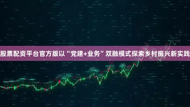 股票配资平台官方版以“党建+业务”双融模式探索乡村振兴新实践