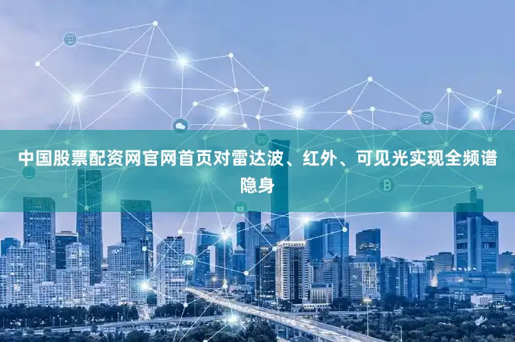 中国股票配资网官网首页对雷达波、红外、可见光实现全频谱隐身