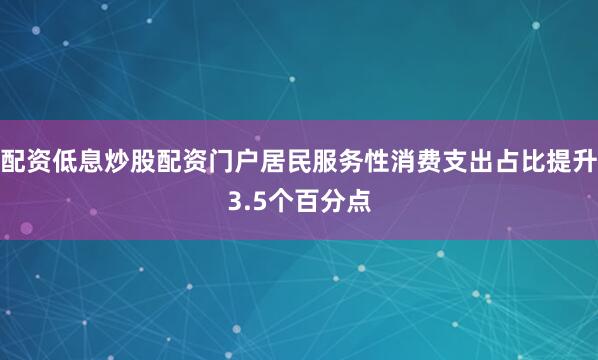 配资低息炒股配资门户居民服务性消费支出占比提升3.5个百分点