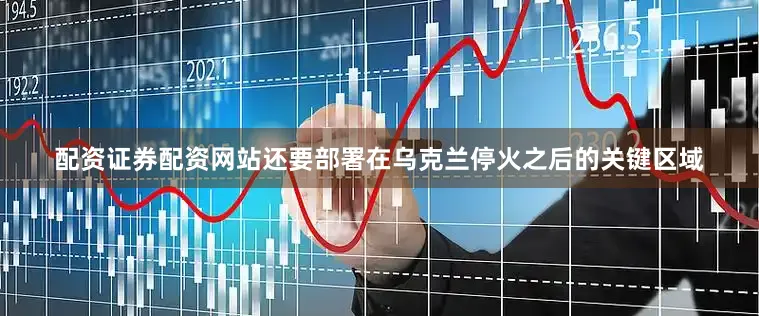 配资证券配资网站还要部署在乌克兰停火之后的关键区域