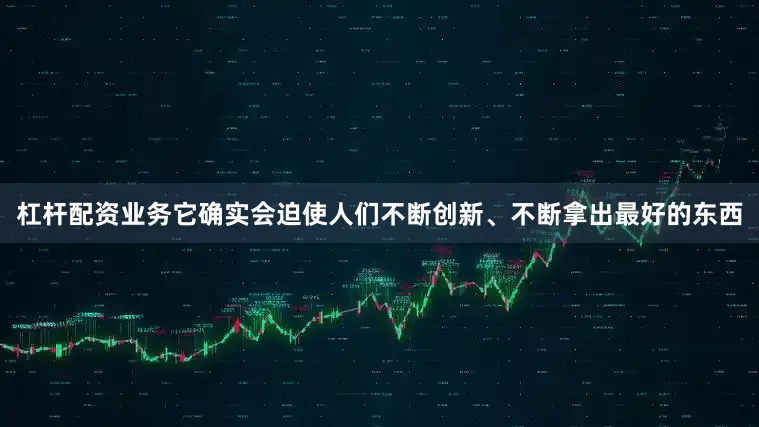 杠杆配资业务它确实会迫使人们不断创新、不断拿出最好的东西