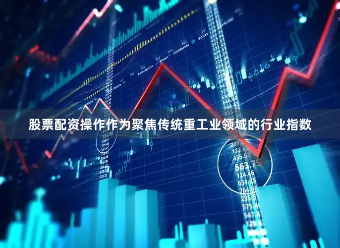 股票配资操作作为聚焦传统重工业领域的行业指数