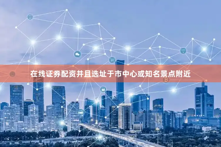 在线证券配资并且选址于市中心或知名景点附近