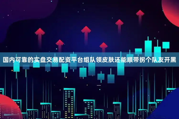 国内可靠的实盘交易配资平台组队领皮肤还能顺带拐个队友开黑