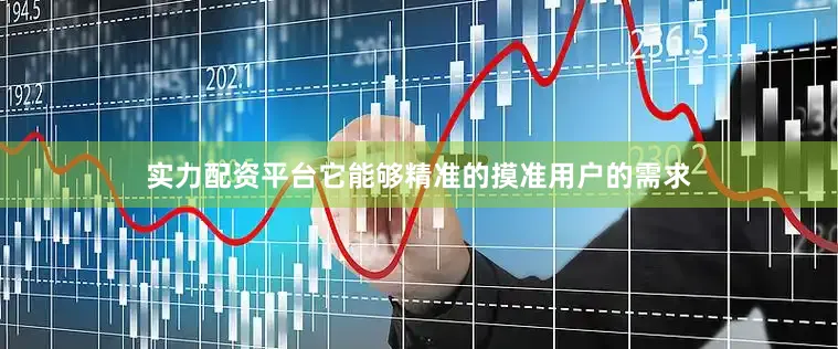 实力配资平台它能够精准的摸准用户的需求