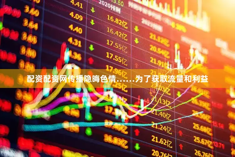 配资配资网传播隐晦色情……为了获取流量和利益