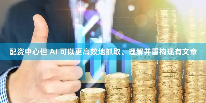 配资中心但 AI 可以更高效地抓取、理解并重构现有文章