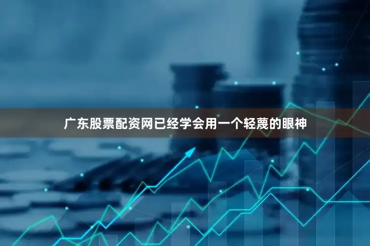 广东股票配资网已经学会用一个轻蔑的眼神