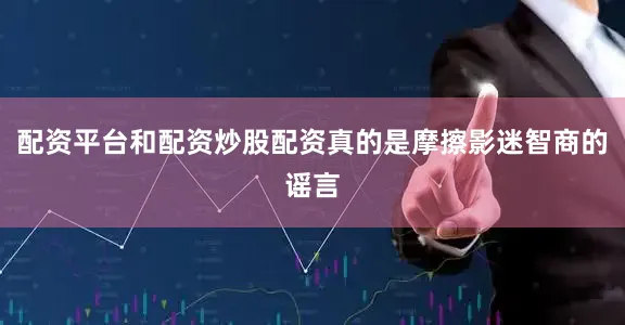 配资平台和配资炒股配资真的是摩擦影迷智商的谣言