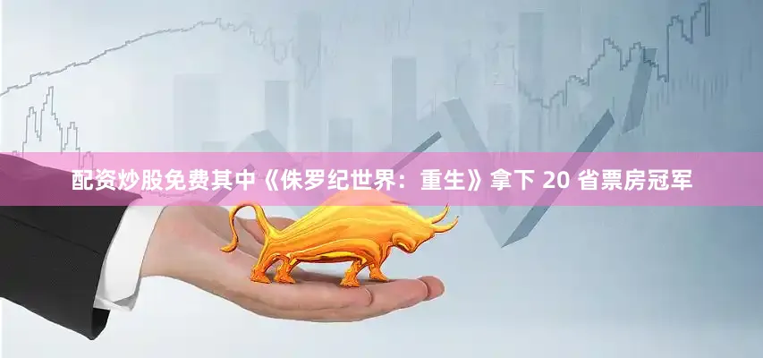 配资炒股免费其中《侏罗纪世界：重生》拿下 20 省票房冠军