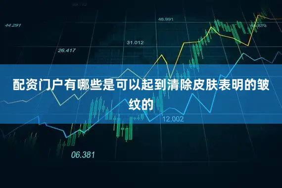 配资门户有哪些是可以起到清除皮肤表明的皱纹的