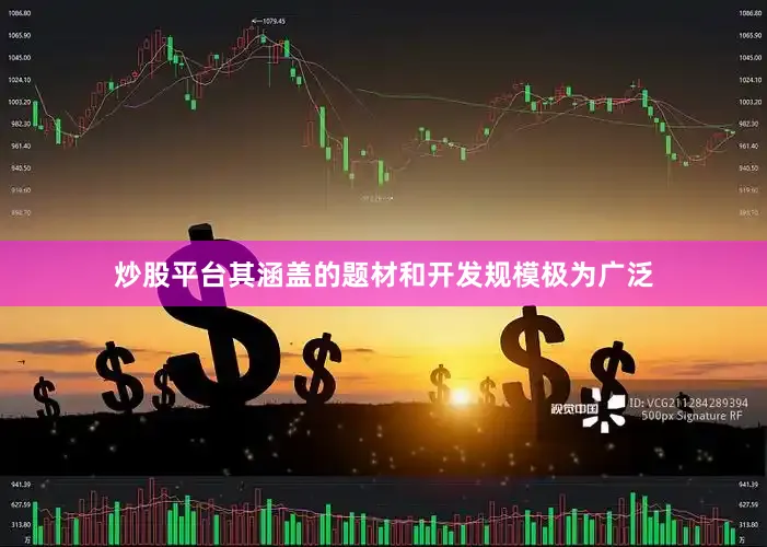 炒股平台其涵盖的题材和开发规模极为广泛