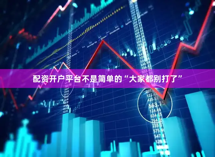 配资开户平台不是简单的“大家都别打了”