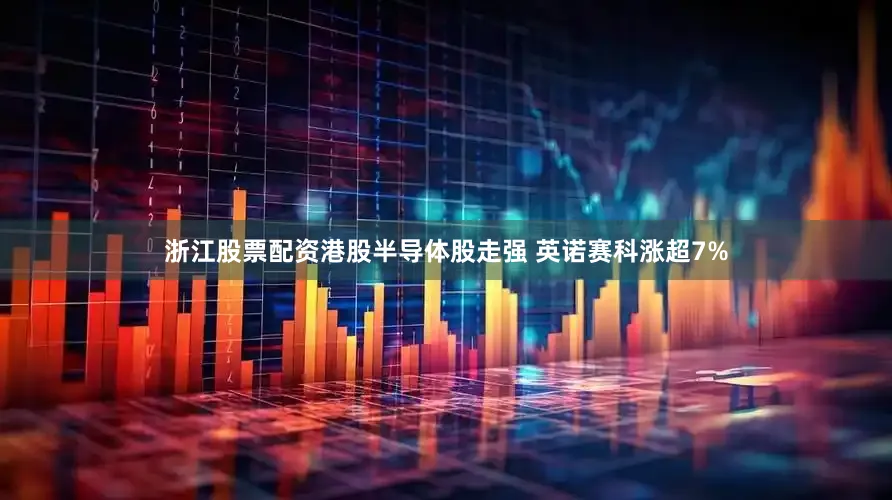 浙江股票配资港股半导体股走强 英诺赛科涨超7%