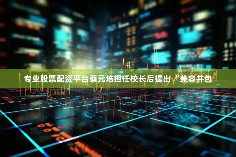 专业股票配资平台蔡元培担任校长后提出 “兼容并包