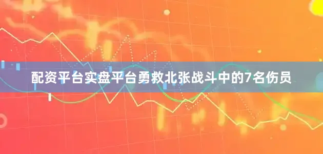 配资平台实盘平台勇救北张战斗中的7名伤员