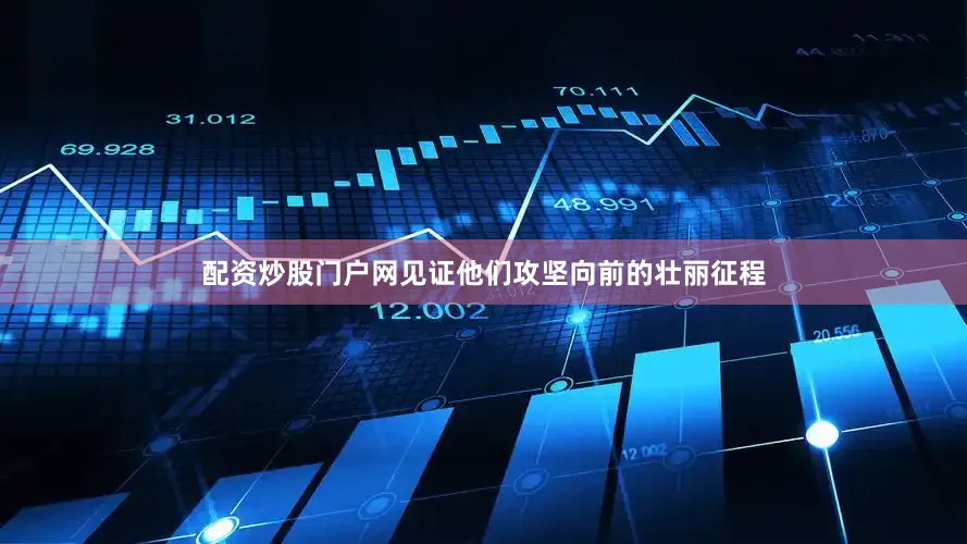 配资炒股门户网见证他们攻坚向前的壮丽征程
