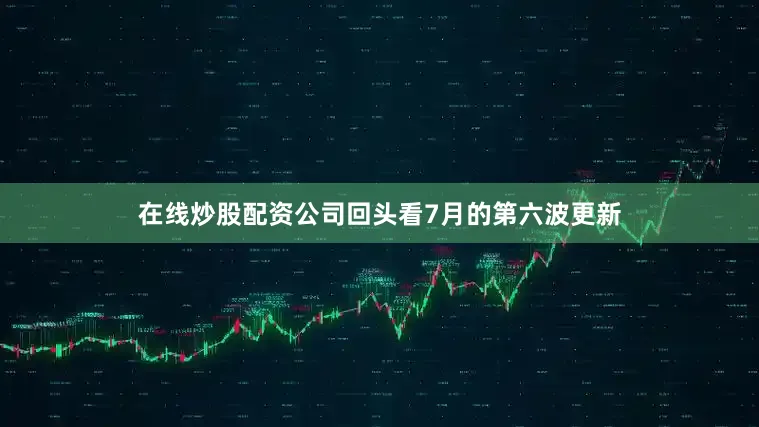 在线炒股配资公司回头看7月的第六波更新