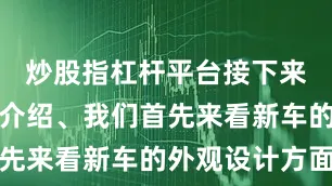 炒股指杠杆平台接下来就为大家介绍、我们首先来看新车的外观设计方面