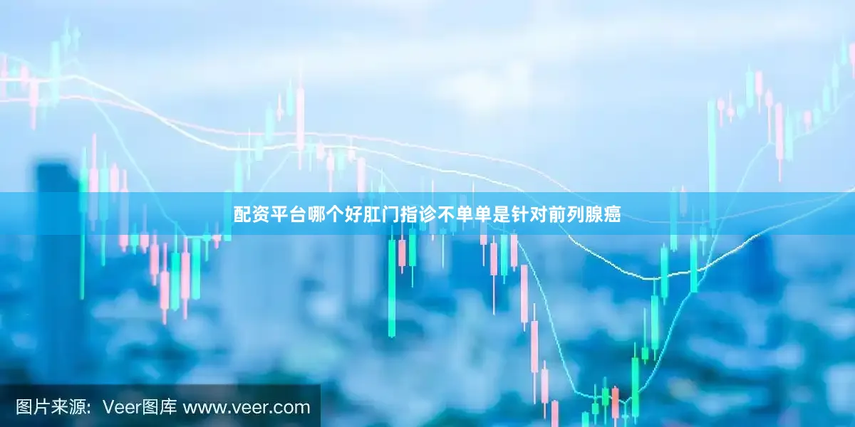 配资平台哪个好肛门指诊不单单是针对前列腺癌